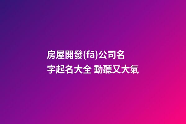 房屋開發(fā)公司名字起名大全 動聽又大氣-第1張-公司起名-玄機(jī)派